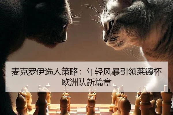 麦克罗伊选人策略：年轻风暴引领莱德杯欧洲队新篇章