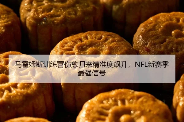 马霍姆斯训练营伤愈归来精准度飙升，NFL新赛季最强信号