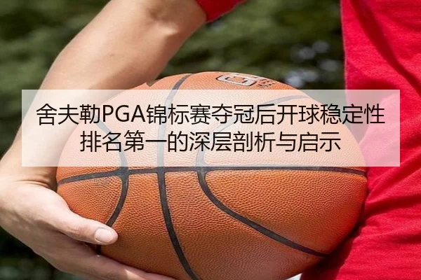 舍夫勒PGA锦标赛夺冠后开球稳定性排名第一的深层剖析与启示