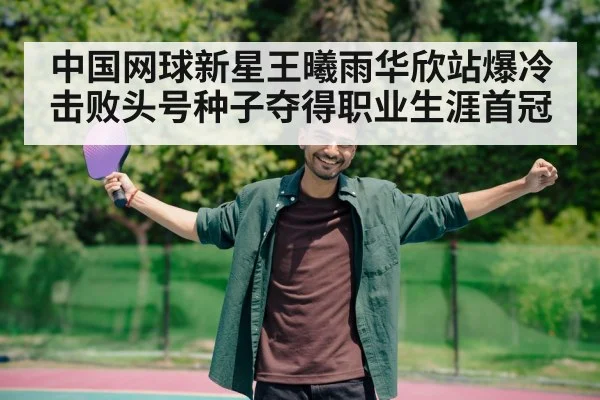 中国网球新星王曦雨华欣站爆冷击败头号种子夺得职业生涯首冠