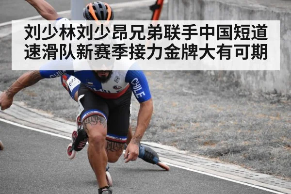 刘少林刘少昂兄弟联手中国短道速滑队新赛季接力金牌大有可期