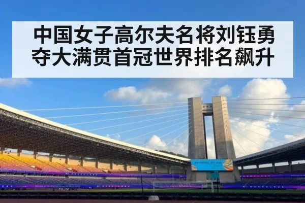 中国女子高尔夫名将刘钰勇夺大满贯首冠世界排名飙升