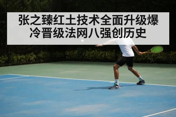 张之臻红土技术全面升级爆冷晋级法网八强创历史