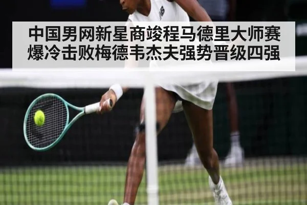 中国男网新星商竣程马德里大师赛爆冷击败梅德韦杰夫强势晋级四强