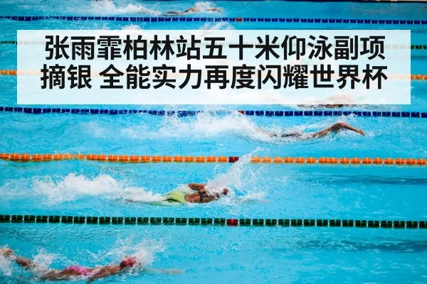 张雨霏柏林站五十米仰泳副项摘银 全能实力再度闪耀世界杯