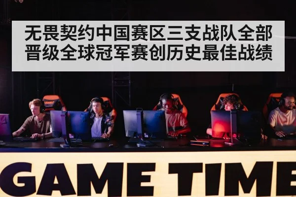 无畏契约中国赛区三支战队全部晋级全球冠军赛创历史最佳战绩